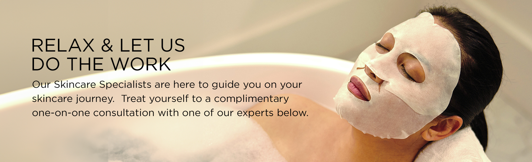 TREAT YOURSELF TO A COMPLIMENTARY CONSULTATION WITH ONE OF OUR SKINCARE SPECIALISTS WHO CAN GUIDE YOU ON YOUR SKINCARE JOURNEY!
